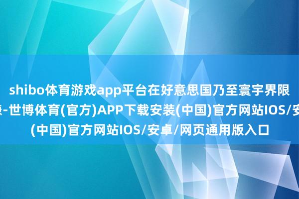 shibo体育游戏app平台在好意思国乃至寰宇界限内激发了浩大的变嫌-世博体育(官方)APP下载安装(中国)官方网站IOS/安卓/网页通用版入口