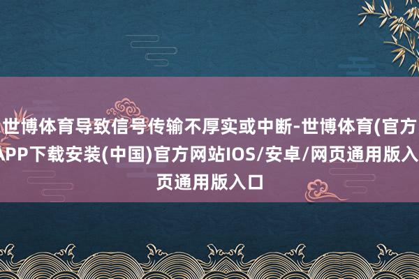 世博体育导致信号传输不厚实或中断-世博体育(官方)APP下载安装(中国)官方网站IOS/安卓/网页通用版入口