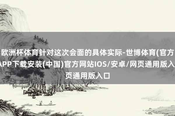 欧洲杯体育针对这次会面的具体实际-世博体育(官方)APP下载安装(中国)官方网站IOS/安卓/网页通用版入口