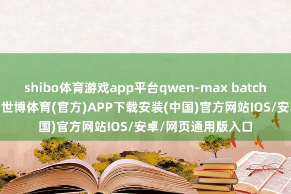 shibo体育游戏app平台qwen-max batch和cache同步降价-世博体育(官方)APP下载安装(中国)官方网站IOS/安卓/网页通用版入口