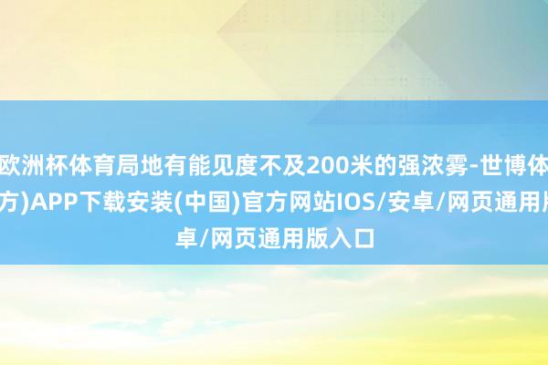 欧洲杯体育局地有能见度不及200米的强浓雾-世博体育(官方)APP下载安装(中国)官方网站IOS/安卓/网页通用版入口