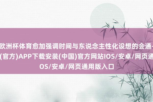 欧洲杯体育愈加强调时间与东说念主性化设想的会通-世博体育(官方)APP下载安装(中国)官方网站IOS/安卓/网页通用版入口