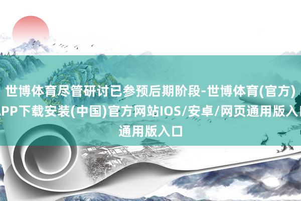 世博体育尽管研讨已参预后期阶段-世博体育(官方)APP下载安装(中国)官方网站IOS/安卓/网页通用版入口