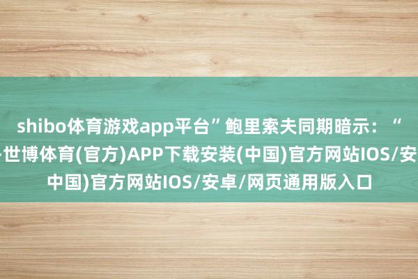 shibo体育游戏app平台”鲍里索夫同期暗示：“固然任务莫得完成-世博体育(官方)APP下载安装(中国)官方网站IOS/安卓/网页通用版入口