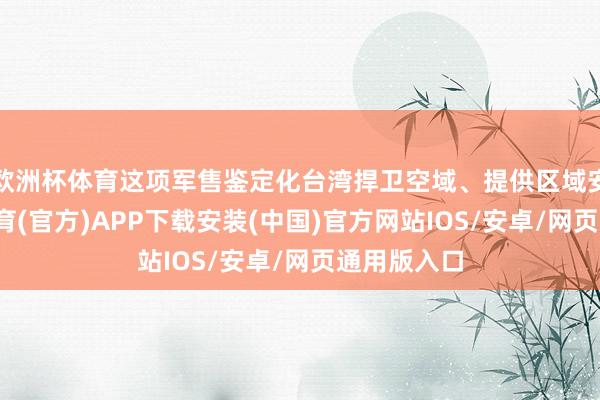 欧洲杯体育这项军售鉴定化台湾捍卫空域、提供区域安全-世博体育(官方)APP下载安装(中国)官方网站IOS/安卓/网页通用版入口