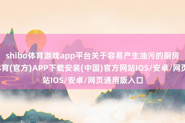 shibo体育游戏app平台关于容易产生油污的厨房墙面-世博体育(官方)APP下载安装(中国)官方网站IOS/安卓/网页通用版入口