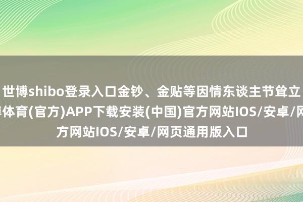 世博shibo登录入口金钞、金贴等因情东谈主节耸立需求热销-世博体育(官方)APP下载安装(中国)官方网站IOS/安卓/网页通用版入口
