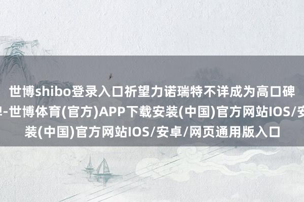 世博shibo登录入口祈望力诺瑞特不详成为高口碑、高价值的和气品牌-世博体育(官方)APP下载安装(中国)官方网站IOS/安卓/网页通用版入口