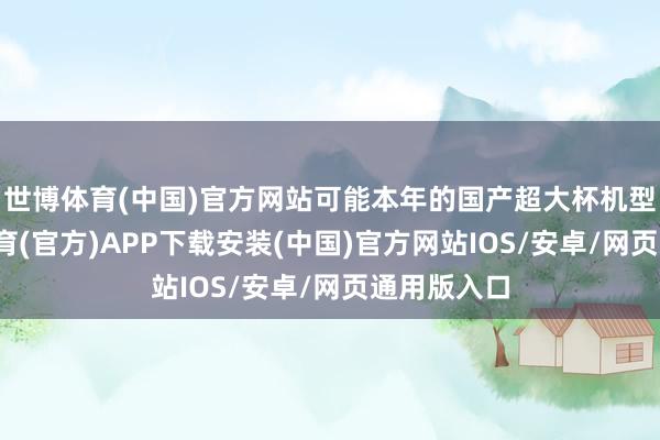 世博体育(中国)官方网站可能本年的国产超大杯机型中-世博体育(官方)APP下载安装(中国)官方网站IOS/安卓/网页通用版入口