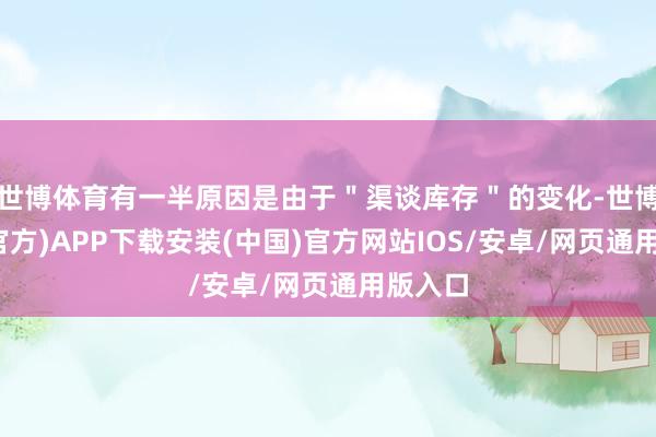 世博体育有一半原因是由于＂渠谈库存＂的变化-世博体育(官方)APP下载安装(中国)官方网站IOS/安卓/网页通用版入口
