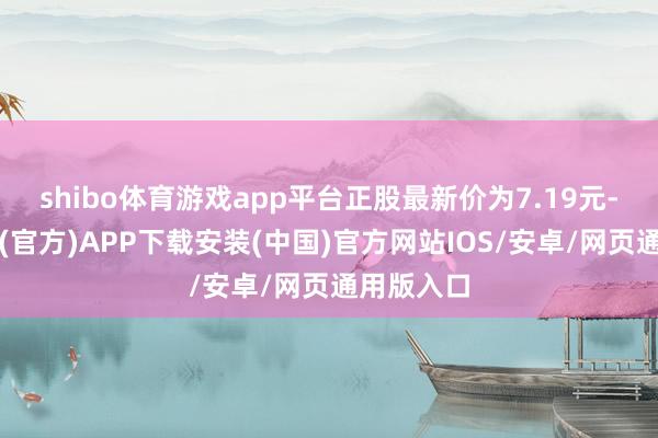 shibo体育游戏app平台正股最新价为7.19元-世博体育(官方)APP下载安装(中国)官方网站IOS/安卓/网页通用版入口