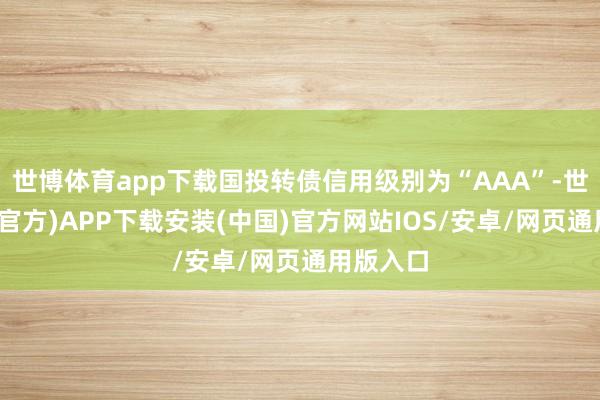 世博体育app下载国投转债信用级别为“AAA”-世博体育(官方)APP下载安装(中国)官方网站IOS/安卓/网页通用版入口