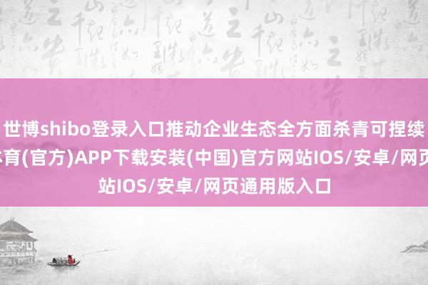 世博shibo登录入口推动企业生态全方面杀青可捏续发展-世博体育(官方)APP下载安装(中国)官方网站IOS/安卓/网页通用版入口