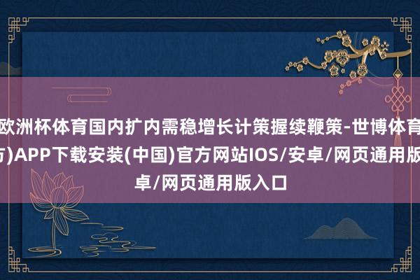 欧洲杯体育国内扩内需稳增长计策握续鞭策-世博体育(官方)APP下载安装(中国)官方网站IOS/安卓/网页通用版入口
