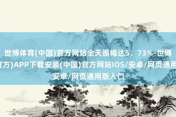 世博体育(中国)官方网站全天振幅达5．73%-世博体育(官方)APP下载安装(中国)官方网站IOS/安卓/网页通用版入口