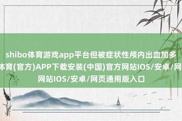 shibo体育游戏app平台但被症状性颅内出血加多所对消-世博体育(官方)APP下载安装(中国)官方网站IOS/安卓/网页通用版入口
