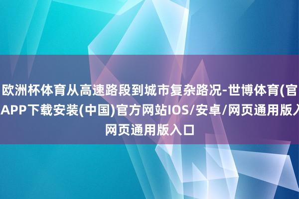 欧洲杯体育从高速路段到城市复杂路况-世博体育(官方)APP下载安装(中国)官方网站IOS/安卓/网页通用版入口