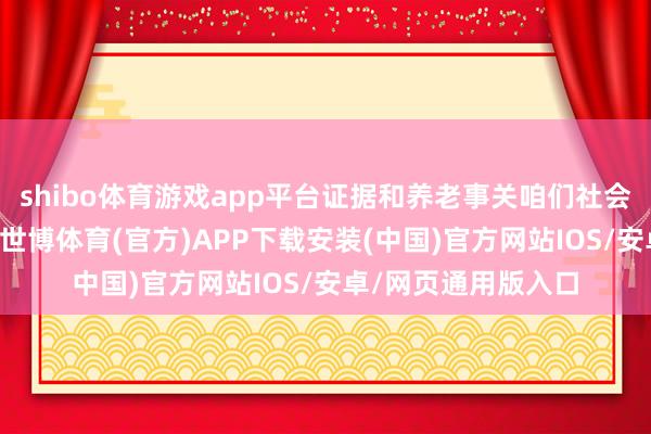 shibo体育游戏app平台证据和养老事关咱们社会中的“一老一小”-世博体育(官方)APP下载安装(中国)官方网站IOS/安卓/网页通用版入口