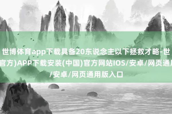 世博体育app下载具备20东说念主以下拯救才略-世博体育(官方)APP下载安装(中国)官方网站IOS/安卓/网页通用版入口