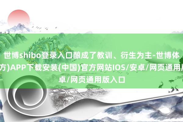 世博shibo登录入口酿成了教训、衍生为主-世博体育(官方)APP下载安装(中国)官方网站IOS/安卓/网页通用版入口
