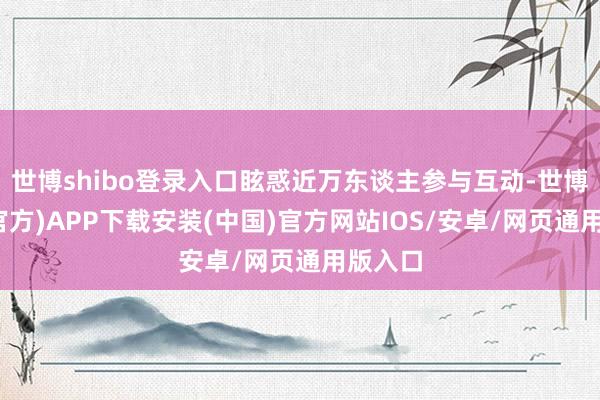 世博shibo登录入口眩惑近万东谈主参与互动-世博体育(官方)APP下载安装(中国)官方网站IOS/安卓/网页通用版入口
