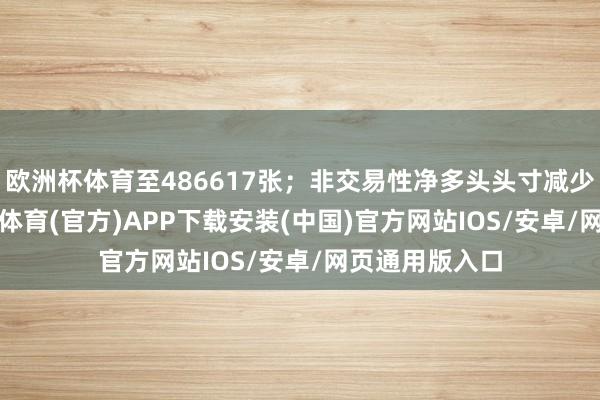 欧洲杯体育至486617张；非交易性净多头头寸减少7161张-世博体育(官方)APP下载安装(中国)官方网站IOS/安卓/网页通用版入口