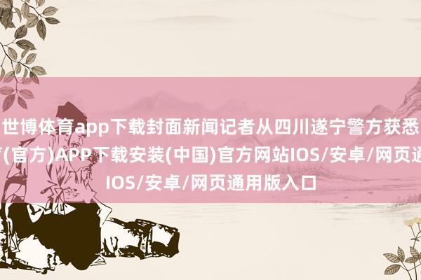 世博体育app下载封面新闻记者从四川遂宁警方获悉-世博体育(官方)APP下载安装(中国)官方网站IOS/安卓/网页通用版入口