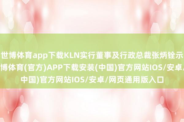 世博体育app下载KLN实行董事及行政总裁张炳铨示意:“2024年-世博体育(官方)APP下载安装(中国)官方网站IOS/安卓/网页通用版入口