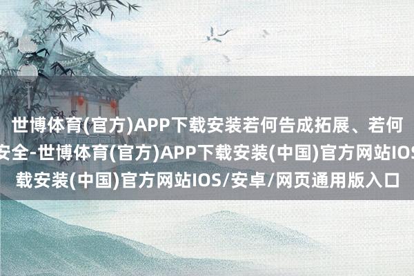 世博体育(官方)APP下载安装若何告成拓展、若何保险资金与东谈主员安全-世博体育(官方)APP下载安装(中国)官方网站IOS/安卓/网页通用版入口