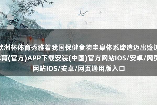 欧洲杯体育秀雅着我国保健食物圭臬体系缔造迈出蹙迫一步-世博体育(官方)APP下载安装(中国)官方网站IOS/安卓/网页通用版入口