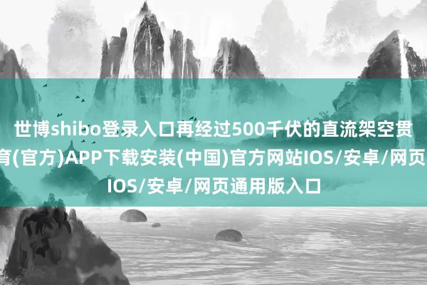 世博shibo登录入口再经过500千伏的直流架空贯通-世博体育(官方)APP下载安装(中国)官方网站IOS/安卓/网页通用版入口