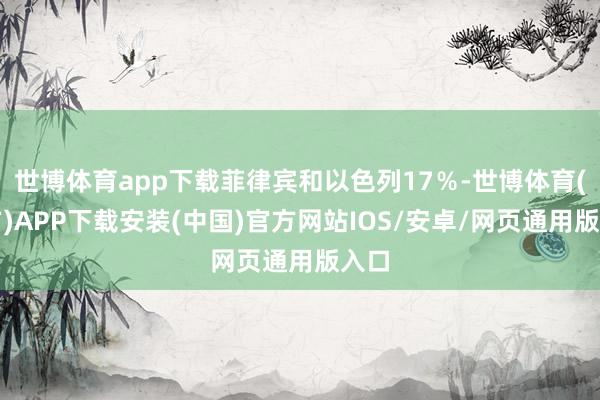 世博体育app下载菲律宾和以色列17％-世博体育(官方)APP下载安装(中国)官方网站IOS/安卓/网页通用版入口