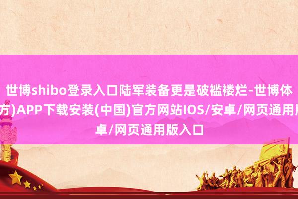 世博shibo登录入口陆军装备更是破褴褛烂-世博体育(官方)APP下载安装(中国)官方网站IOS/安卓/网页通用版入口