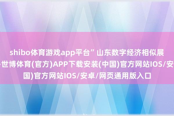 shibo体育游戏app平台”　　山东数字经济相似展现出强健增长势头-世博体育(官方)APP下载安装(中国)官方网站IOS/安卓/网页通用版入口