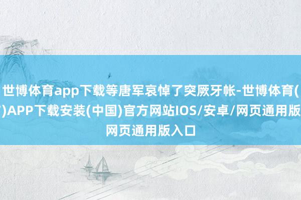 世博体育app下载等唐军哀悼了突厥牙帐-世博体育(官方)APP下载安装(中国)官方网站IOS/安卓/网页通用版入口