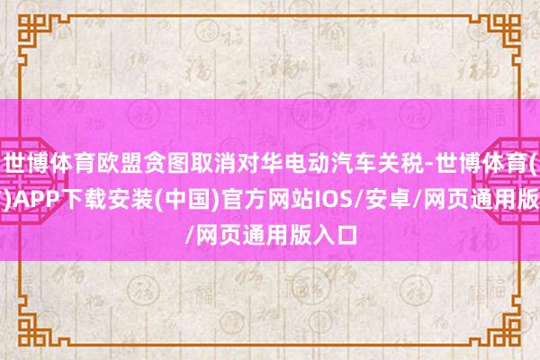 世博体育欧盟贪图取消对华电动汽车关税-世博体育(官方)APP下载安装(中国)官方网站IOS/安卓/网页通用版入口
