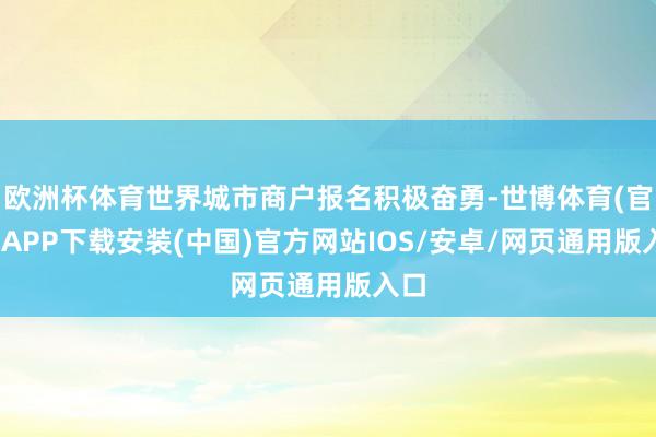 欧洲杯体育世界城市商户报名积极奋勇-世博体育(官方)APP下载安装(中国)官方网站IOS/安卓/网页通用版入口