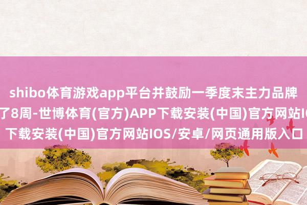 shibo体育游戏app平台并鼓励一季度末主力品牌群的面板库存水平进步了8周-世博体育(官方)APP下载安装(中国)官方网站IOS/安卓/网页通用版入口