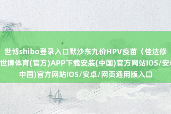 世博shibo登录入口默沙东九价HPV疫苗（佳达修9）新顺应证获批-世博体育(官方)APP下载安装(中国)官方网站IOS/安卓/网页通用版入口