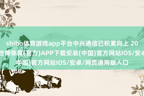 shibo体育游戏app平台中兴通信已积累向上 20000 家合营伙伴-世博体育(官方)APP下载安装(中国)官方网站IOS/安卓/网页通用版入口
