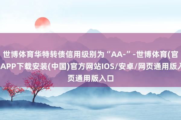 世博体育华特转债信用级别为“AA-”-世博体育(官方)APP下载安装(中国)官方网站IOS/安卓/网页通用版入口