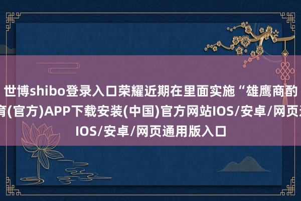 世博shibo登录入口荣耀近期在里面实施“雄鹰商酌”-世博体育(官方)APP下载安装(中国)官方网站IOS/安卓/网页通用版入口