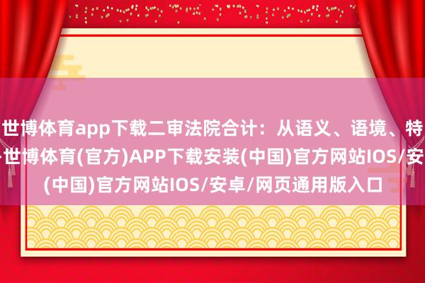世博体育app下载二审法院合计：从语义、语境、特定主体对应性分析-世博体育(官方)APP下载安装(中国)官方网站IOS/安卓/网页通用版入口