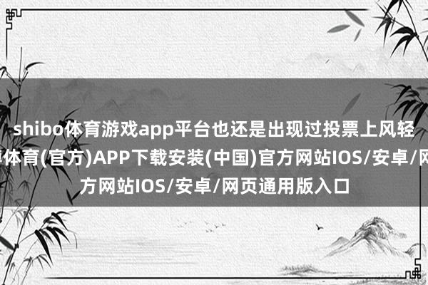 shibo体育游戏app平台也还是出现过投票上风轻细的情况-世博体育(官方)APP下载安装(中国)官方网站IOS/安卓/网页通用版入口
