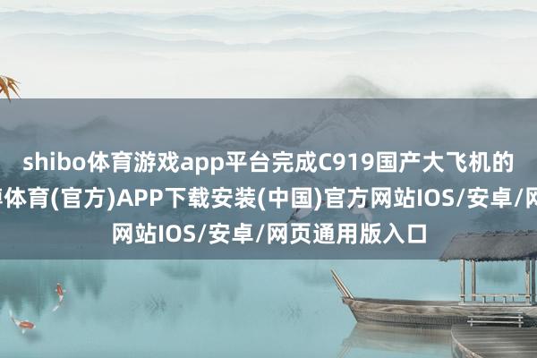 shibo体育游戏app平台完成C919国产大飞机的厦门首航-世博体育(官方)APP下载安装(中国)官方网站IOS/安卓/网页通用版入口
