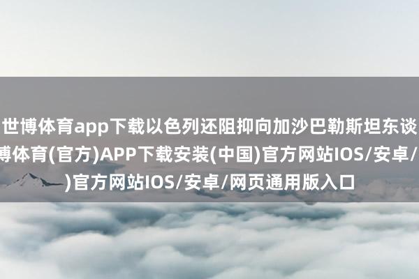 世博体育app下载以色列还阻抑向加沙巴勒斯坦东谈主泄气传单-世博体育(官方)APP下载安装(中国)官方网站IOS/安卓/网页通用版入口