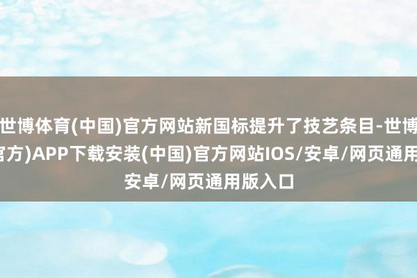 世博体育(中国)官方网站新国标提升了技艺条目-世博体育(官方)APP下载安装(中国)官方网站IOS/安卓/网页通用版入口