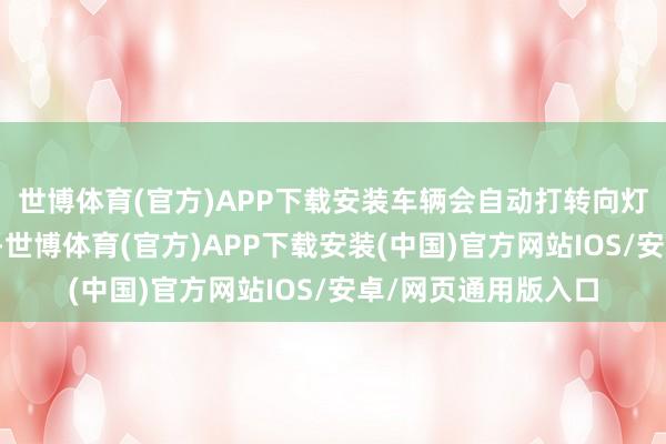 世博体育(官方)APP下载安装车辆会自动打转向灯并向右驱动变说念-世博体育(官方)APP下载安装(中国)官方网站IOS/安卓/网页通用版入口