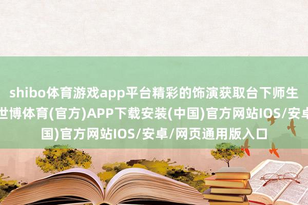shibo体育游戏app平台精彩的饰演获取台下师生的阵阵好坏掌声-世博体育(官方)APP下载安装(中国)官方网站IOS/安卓/网页通用版入口