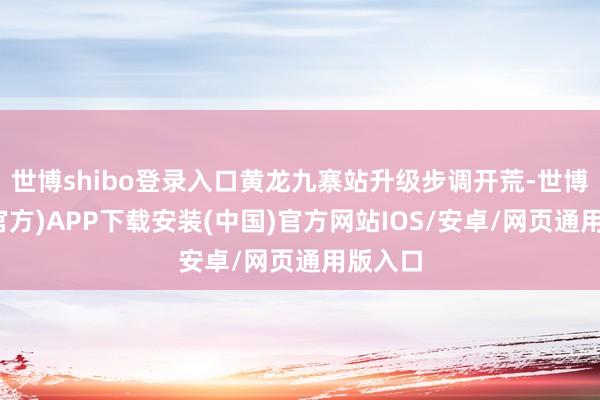 世博shibo登录入口黄龙九寨站升级步调开荒-世博体育(官方)APP下载安装(中国)官方网站IOS/安卓/网页通用版入口